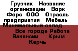 Грузчик › Название организации ­ Ворк Форс, ООО › Отрасль предприятия ­ Мебель › Минимальный оклад ­ 32 000 - Все города Работа » Вакансии   . Крым,Керчь